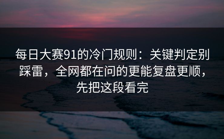 每日大赛91的冷门规则：关键判定别踩雷，全网都在问的更能复盘更顺，先把这段看完