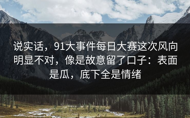 说实话，91大事件每日大赛这次风向明显不对，像是故意留了口子：表面是瓜，底下全是情绪