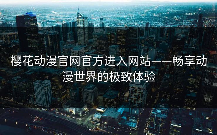 樱花动漫官网官方进入网站——畅享动漫世界的极致体验