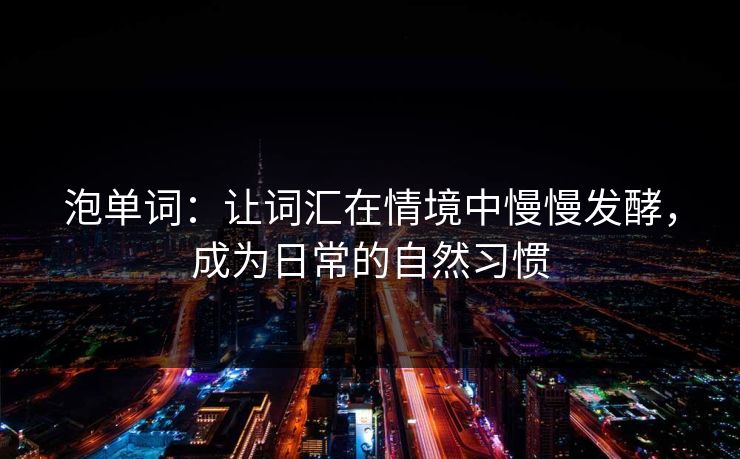 泡单词：让词汇在情境中慢慢发酵，成为日常的自然习惯