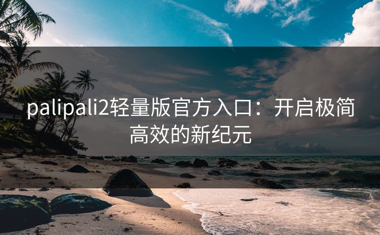 palipali2轻量版官方入口:开启极简高效的新纪元