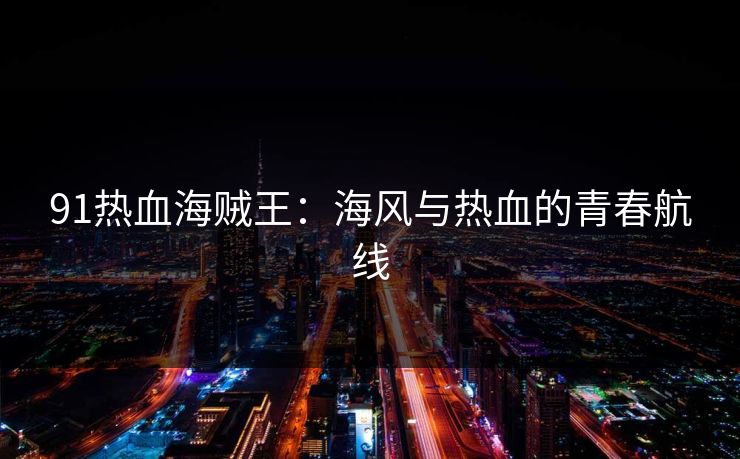 91热血海贼王:海风与热血的青春航线 91热血海贼王:海风与热血的青春航线