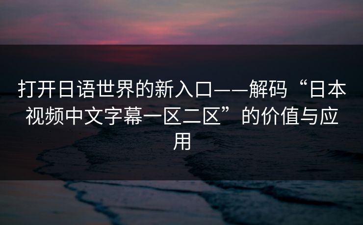 打开日语世界的新入口——解码“日本视频中文字幕一区二区”的价值与应用