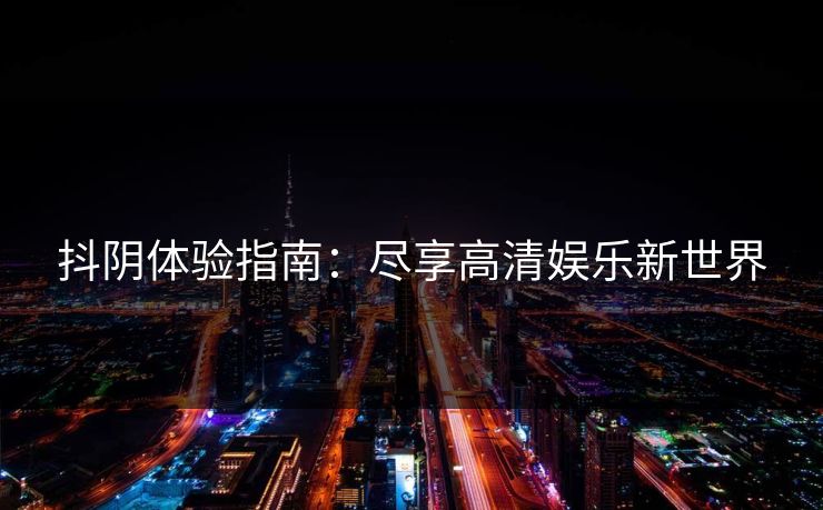 抖阴体验指南：尽享高清娱乐新世界