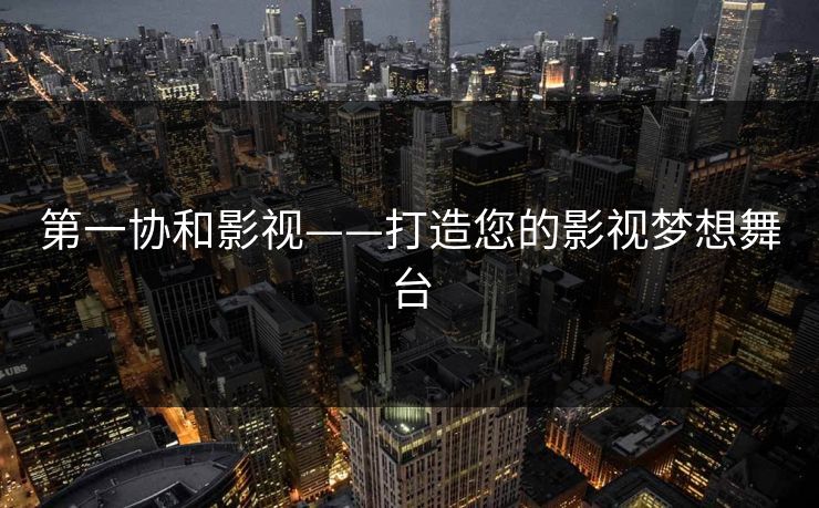 第一协和影视——打造您的影视梦想舞台 第一协和影视——打造您的影视梦想舞台
