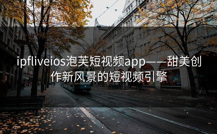 ipfliveios泡芙短视频app——甜美创作新风景的短视频引擎