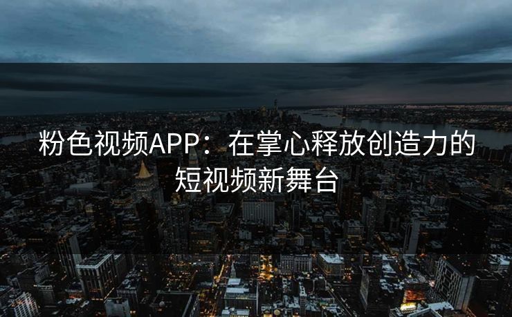 粉色视频APP：在掌心释放创造力的短视频新舞台