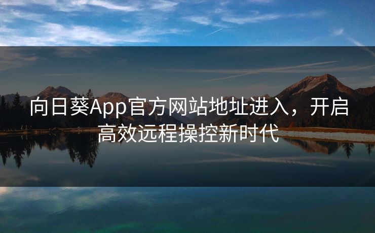 向日葵App官方网站地址进入，开启高效远程操控新时代