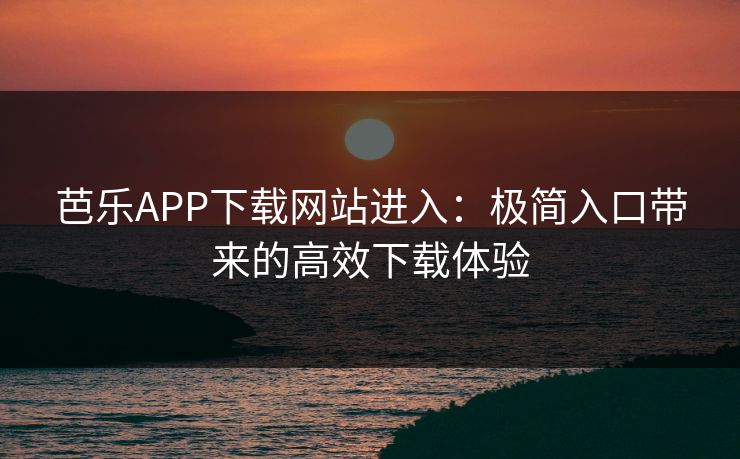 芭乐APP下载网站进入：极简入口带来的高效下载体验