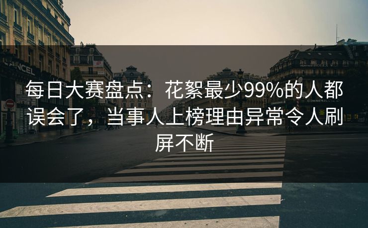 每日大赛盘点：花絮最少99%的人都误会了，当事人上榜理由异常令人刷屏不断