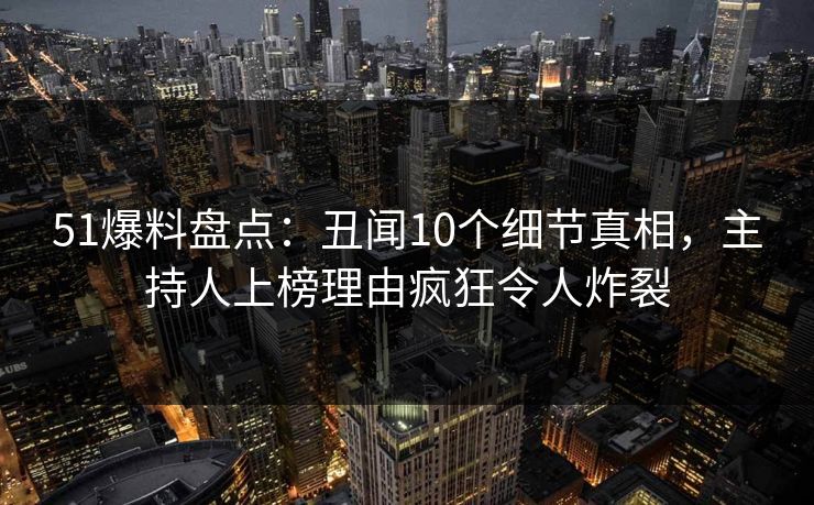 51爆料盘点：丑闻10个细节真相，主持人上榜理由疯狂令人炸裂