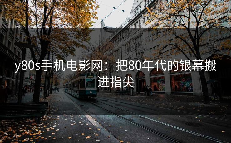 y80s手机电影网：把80年代的银幕搬进指尖