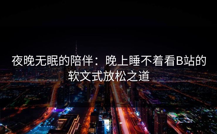 夜晚无眠的陪伴:晚上睡不着看B站的软文式放松之道 夜晚无眠的陪伴:晚上睡不着看B站的软文式放松之道