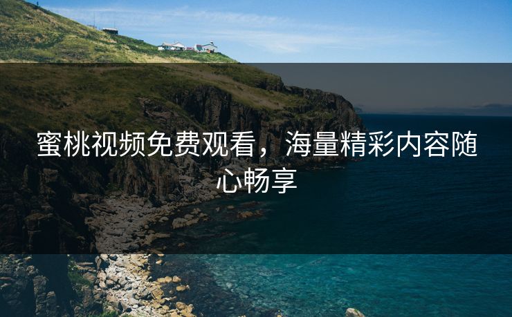 蜜桃视频免费观看，海量精彩内容随心畅享