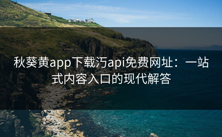 秋葵黄app下载汅api免费网址:一站式内容入口的现代解答 秋葵黄app下载汅api免费网址:一站式内容入口的现代解答
