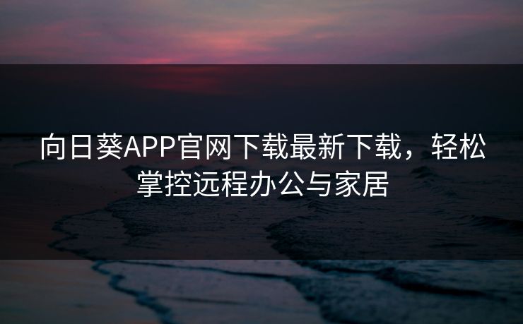 向日葵APP官网下载最新下载，轻松掌控远程办公与家居