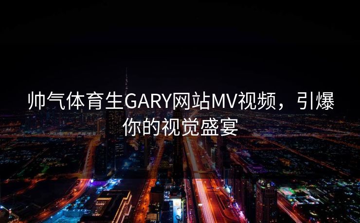 帅气体育生GARY网站MV视频，引爆你的视觉盛宴