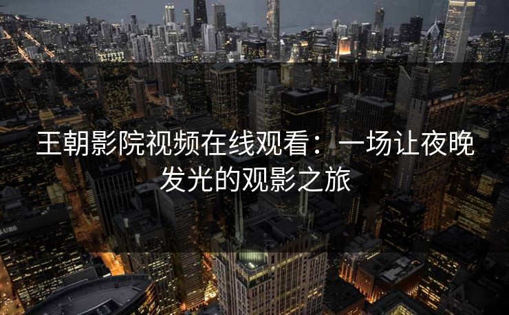 王朝影院视频在线观看：一场让夜晚发光的观影之旅