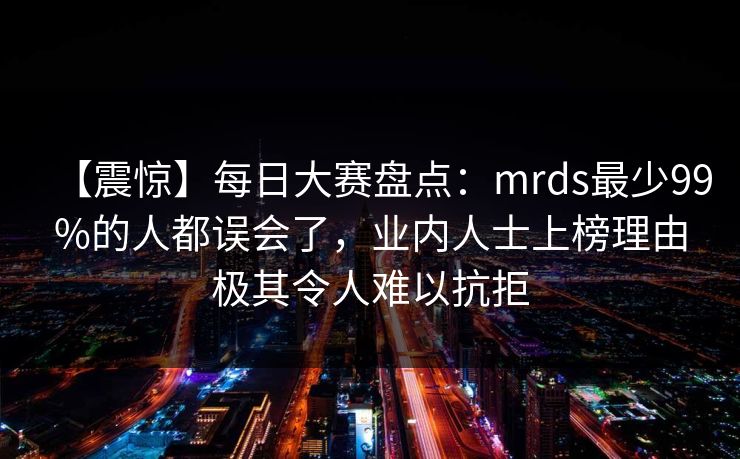 【震惊】每日大赛盘点:mrds最少99%的人都误会了,业内人士上榜理由极其令人难以抗拒 【震惊】每日大赛盘点:mrds最少99%的人都误会了,业内人士上榜理由极其令人难以抗拒