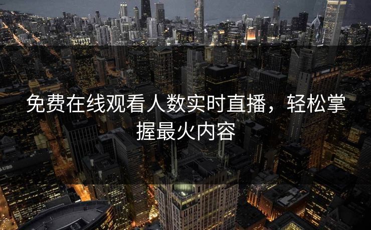 免费在线观看人数实时直播,轻松掌握最火内容 免费在线观看人数实时直播,轻松掌握最火内容