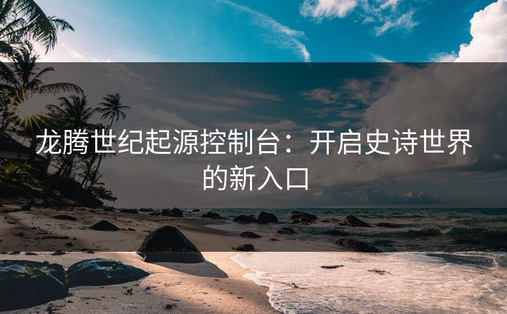龙腾世纪起源控制台:开启史诗世界的新入口 龙腾世纪起源控制台:开启史诗世界的新入口
