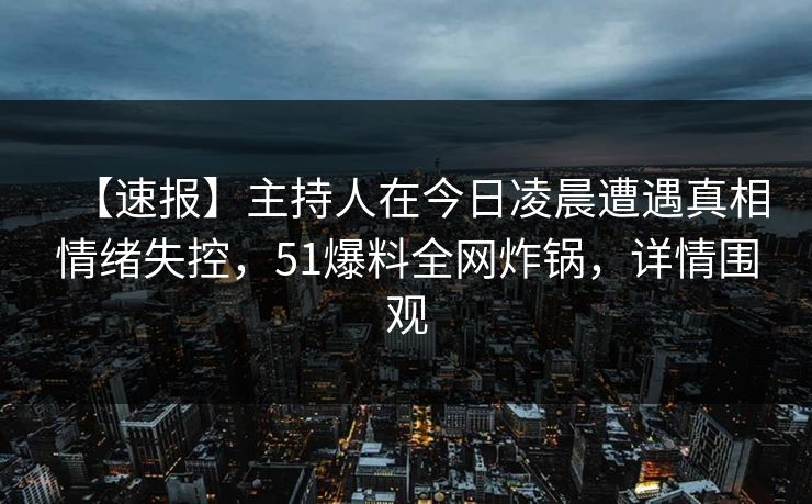 【速报】主持人在今日凌晨遭遇真相情绪失控,51爆料全网炸锅,详情围观 【速报】主持人在今日凌晨遭遇真相情绪失控,51爆料全网炸锅,详情围观