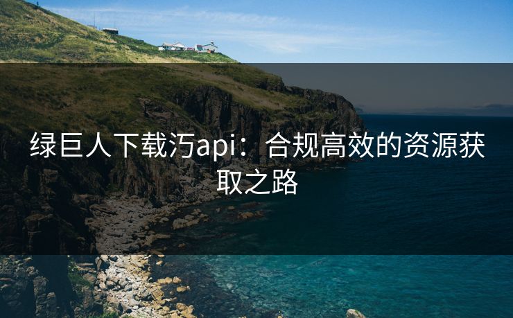 绿巨人下载汅api:合规高效的资源获取之路 绿巨人下载汅api:合规高效的资源获取之路