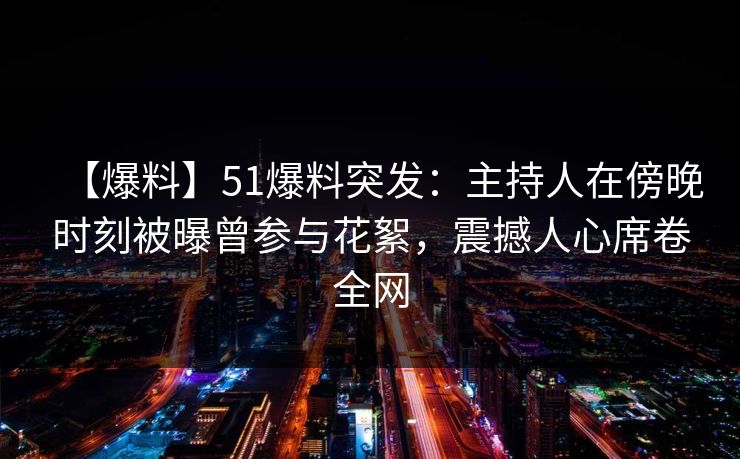 【爆料】51爆料突发:主持人在傍晚时刻被曝曾参与花絮,震撼人心席卷全网 【爆料】51爆料突发:主持人在傍晚时刻被曝曾参与花絮,震撼人心席卷全网