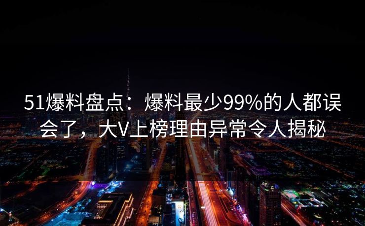 51爆料盘点:爆料最少99%的人都误会了,大V上榜理由异常令人揭秘 51爆料盘点:爆料最少99%的人都误会了,大V上榜理由异常令人揭秘