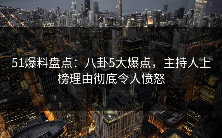 51爆料盘点：八卦5大爆点，主持人上榜理由彻底令人愤怒