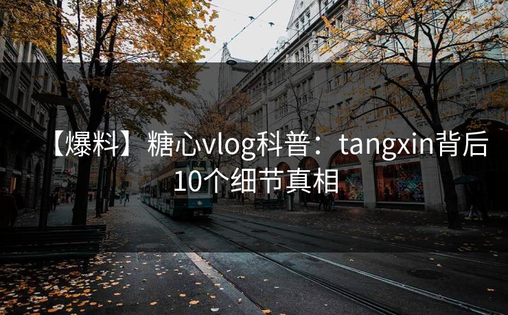 【爆料】糖心vlog科普：tangxin背后10个细节真相