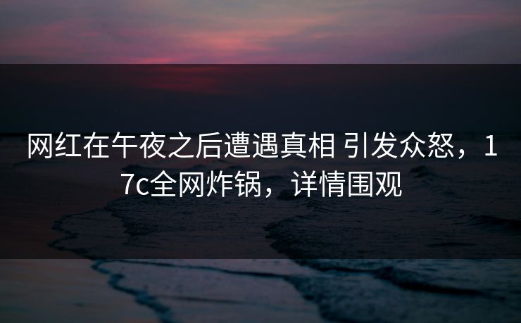 网红在午夜之后遭遇真相 引发众怒，17c全网炸锅，详情围观