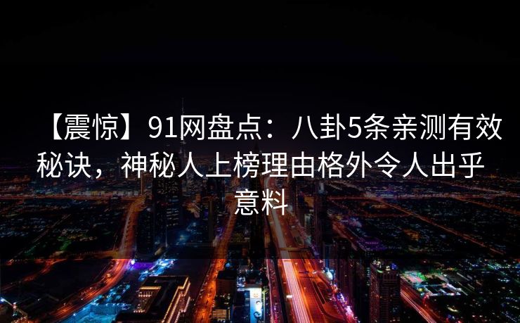 【震惊】91网盘点：八卦5条亲测有效秘诀，神秘人上榜理由格外令人出乎意料