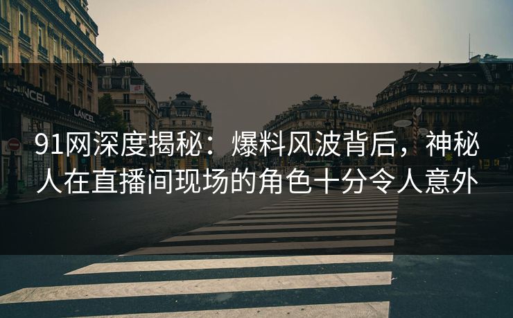 91网深度揭秘：爆料风波背后，神秘人在直播间现场的角色十分令人意外