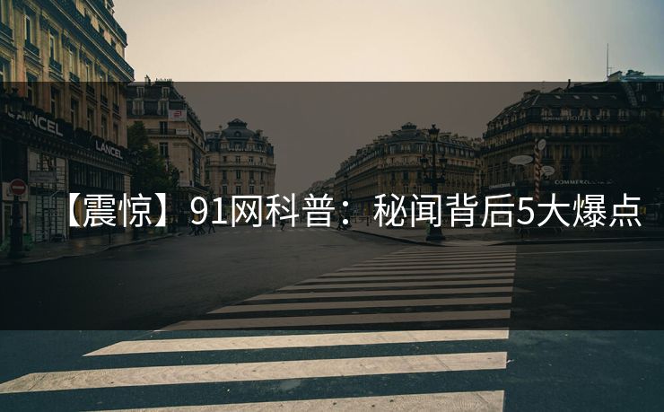 【震惊】91网科普:秘闻背后5大爆点 【震惊】91网科普:秘闻背后5大爆点