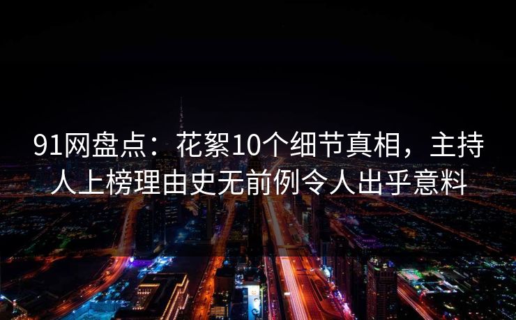 91网盘点：花絮10个细节真相，主持人上榜理由史无前例令人出乎意料