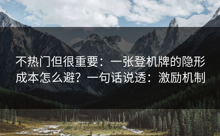 不热门但很重要：一张登机牌的隐形成本怎么避？一句话说透：激励机制