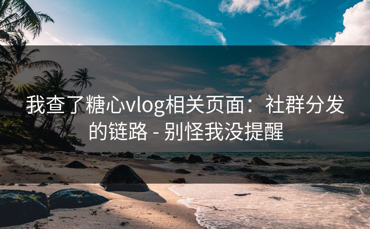 我查了糖心vlog相关页面:社群分发的链路 - 别怪我没提醒 我查了糖心vlog相关页面:社群分发的链路 - 别怪我没提醒