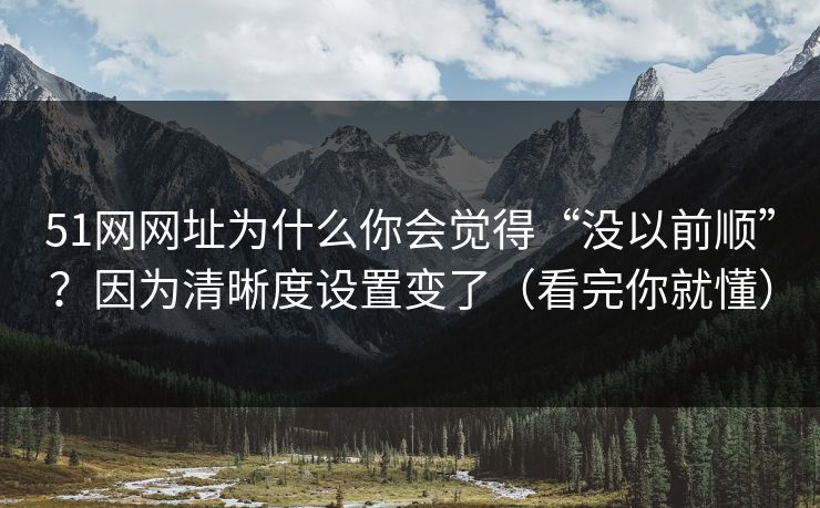 51网网址为什么你会觉得“没以前顺”？因为清晰度设置变了（看完你就懂）