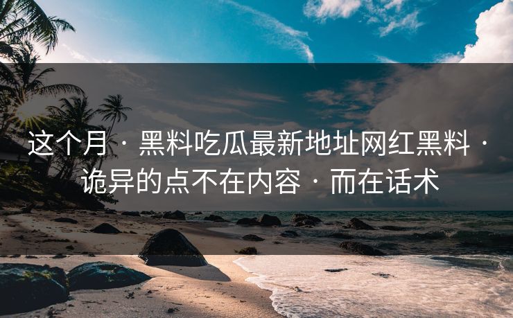 这个月 · 黑料吃瓜最新地址网红黑料 · 诡异的点不在内容 · 而在话术