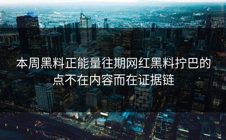 本周黑料正能量往期网红黑料拧巴的点不在内容而在证据链