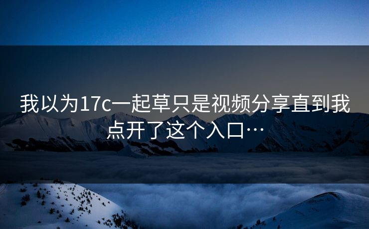 我以为17c一起草只是视频分享直到我点开了这个入口… 我以为17c一起草只是视频分享直到我点开了这个入口…
